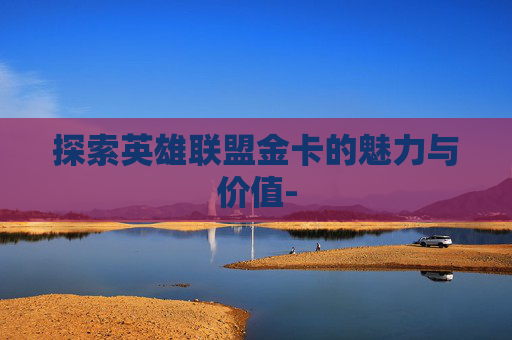 探索英雄联盟金卡的魅力与价值-
