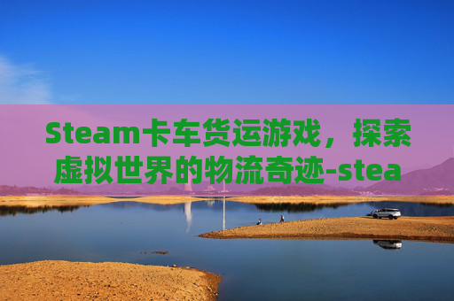 Steam卡车货运游戏，探索虚拟世界的物流奇迹-steam 卡车游戏