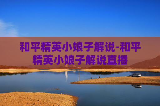 和平精英小娘子解说-和平精英小娘子解说直播