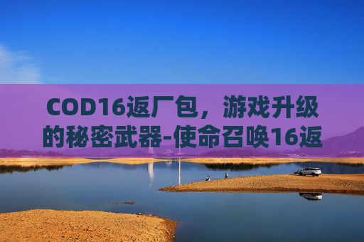 COD16返厂包，游戏升级的秘密武器-使命召唤16返场