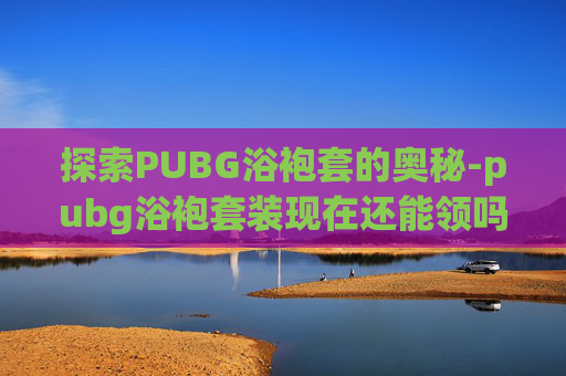 探索PUBG浴袍套的奥秘-pubg浴袍套装现在还能领吗