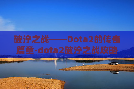 破泞之战——Dota2的传奇篇章-dota2破泞之战攻略