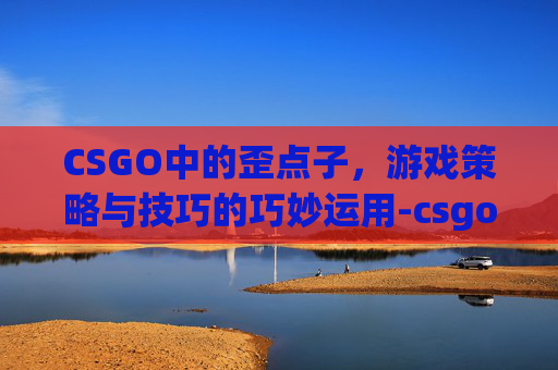 CSGO中的歪点子，游戏策略与技巧的巧妙运用-csgo歪头那咋办嘛表情包