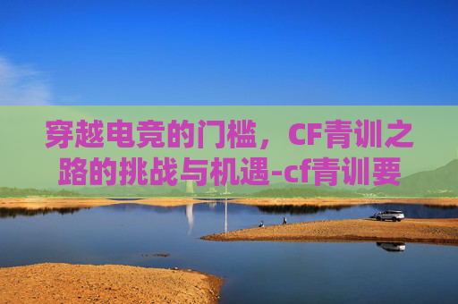 穿越电竞的门槛，CF青训之路的挑战与机遇-cf青训要求