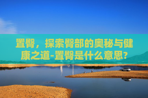 置臀，探索臀部的奥秘与健康之道-置臀是什么意思?