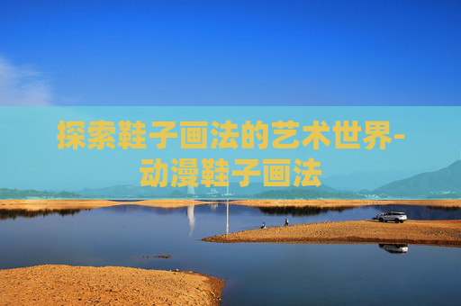 探索鞋子画法的艺术世界-动漫鞋子画法