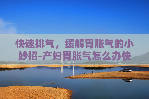快速排气，缓解胃胀气的小妙招-产妇胃胀气怎么办快速排气