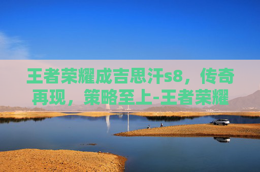 王者荣耀成吉思汗s8，传奇再现，策略至上-王者荣耀成吉思汗为什么下架