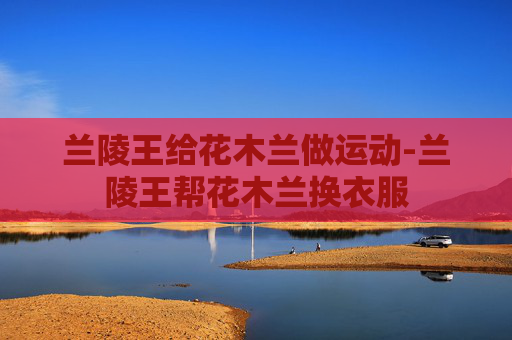 兰陵王给花木兰做运动-兰陵王帮花木兰换衣服