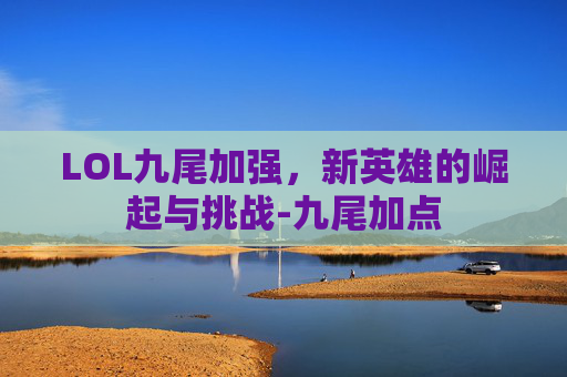 LOL九尾加强，新英雄的崛起与挑战-九尾加点