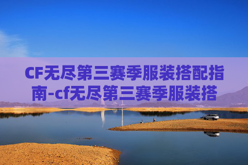 CF无尽第三赛季服装搭配指南-cf无尽第三赛季服装搭配图