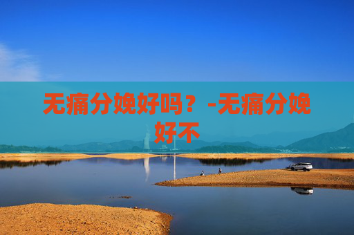 无痛分娩好吗？-无痛分娩好不