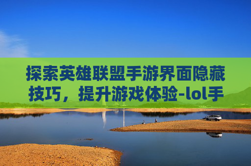 探索英雄联盟手游界面隐藏技巧，提升游戏体验-lol手游界面隐藏怎么打开