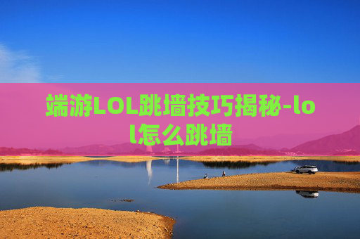 端游LOL跳墙技巧揭秘-lol怎么跳墙