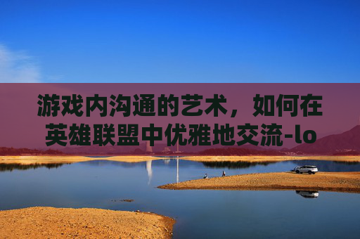 游戏内沟通的艺术，如何在英雄联盟中优雅地交流-lol游戏内语音说话没声音