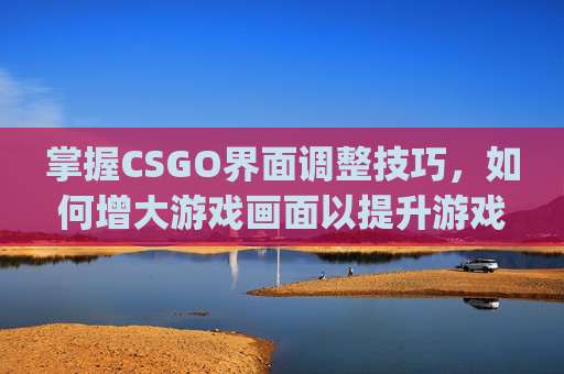 掌握CSGO界面调整技巧，如何增大游戏画面以提升游戏体验-csgo怎么调界面大小