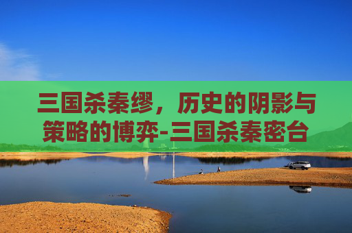 三国杀秦缪，历史的阴影与策略的博弈-三国杀秦密台词