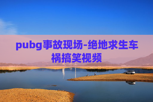 pubg事故现场-绝地求生车祸搞笑视频