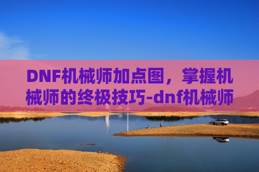 DNF机械师加点图，掌握机械师的终极技巧-dnf机械师技能视频
