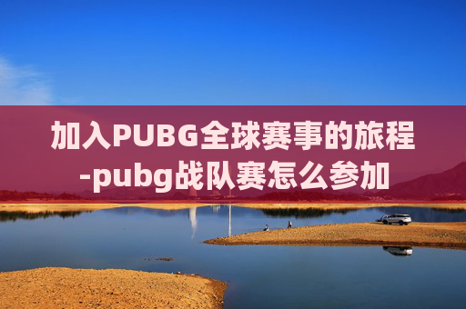加入PUBG全球赛事的旅程-pubg战队赛怎么参加