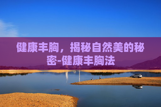 健康丰胸，揭秘自然美的秘密-健康丰胸法