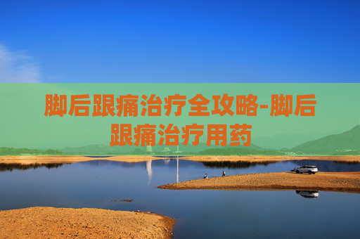 脚后跟痛治疗全攻略-脚后跟痛治疗用药