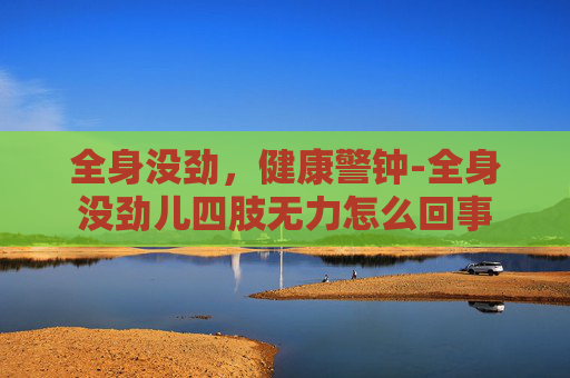 全身没劲，健康警钟-全身没劲儿四肢无力怎么回事