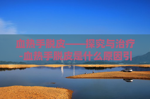 血热手脱皮——探究与治疗-血热手脱皮是什么原因引起的