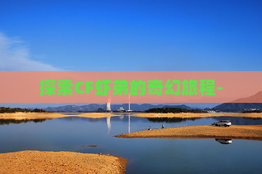 探索CF虾弟的奇幻旅程-
