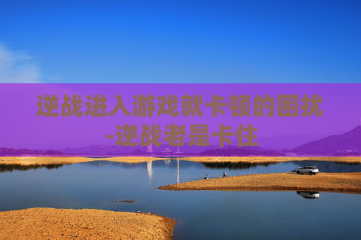 逆战进入游戏就卡顿的困扰-逆战老是卡住