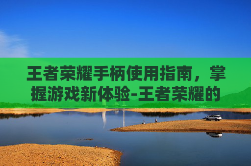 王者荣耀手柄使用指南，掌握游戏新体验-王者荣耀的手柄怎么用视频
