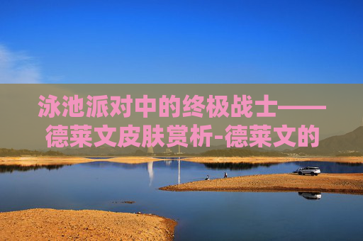 泳池派对中的终极战士——德莱文皮肤赏析-德莱文的泳池派对是限定吗