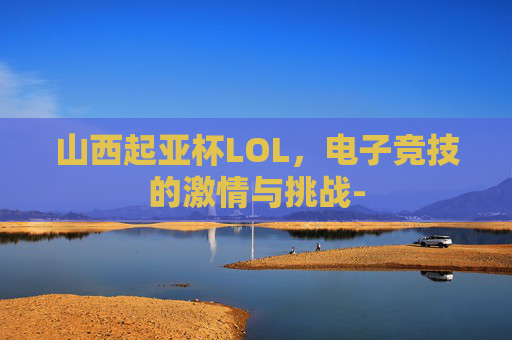 山西起亚杯LOL，电子竞技的激情与挑战-