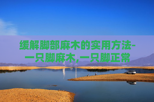 缓解脚部麻木的实用方法-一只脚麻木,一只脚正常