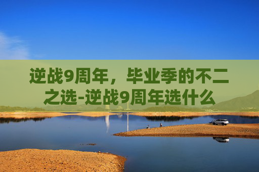 逆战9周年，毕业季的不二之选-逆战9周年选什么