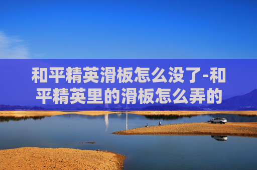 和平精英滑板怎么没了-和平精英里的滑板怎么弄的
