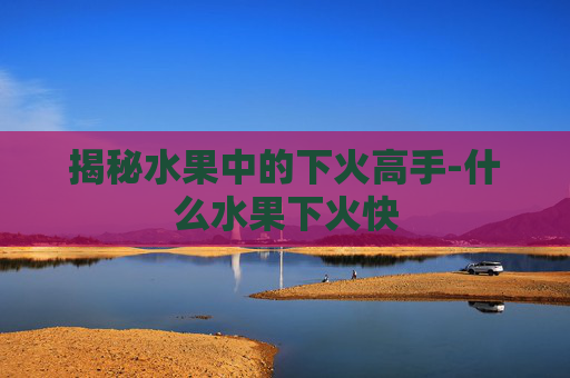 揭秘水果中的下火高手-什么水果下火快