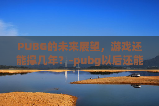 PUBG的未来展望，游戏还能撑几年？-pubg以后还能玩吗