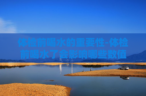 体检前喝水的重要性-体检前喝水了会影响哪些数值