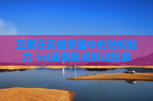 亚索在英雄联盟中的独特魅力-lol亚索视频解说视频