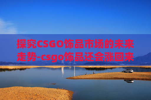 探究CSGO饰品市场的未来走势-csgo饰品还会涨回来吗