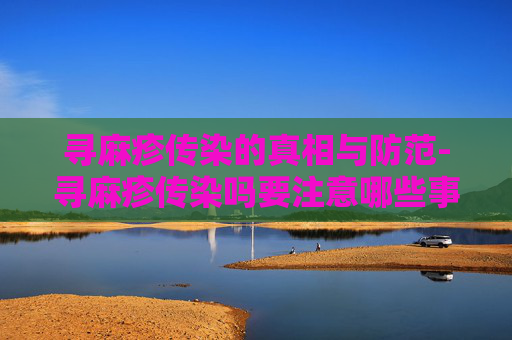 寻麻疹传染的真相与防范-寻麻疹传染吗要注意哪些事项
