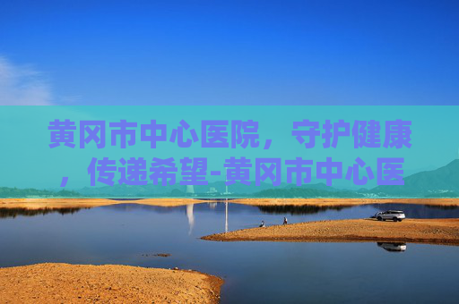 黄冈市中心医院，守护健康，传递希望-黄冈市中心医院官网