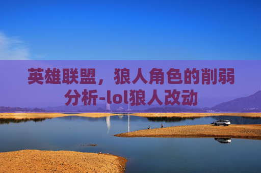 英雄联盟，狼人角色的削弱分析-lol狼人改动