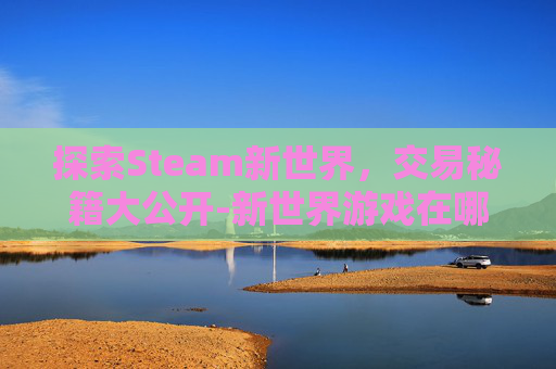 探索Steam新世界，交易秘籍大公开-新世界游戏在哪交易