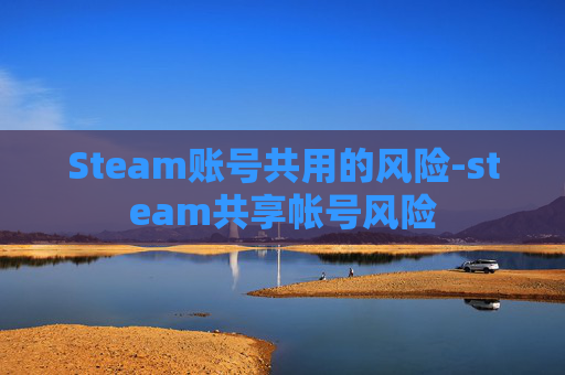 Steam账号共用的风险-steam共享帐号风险