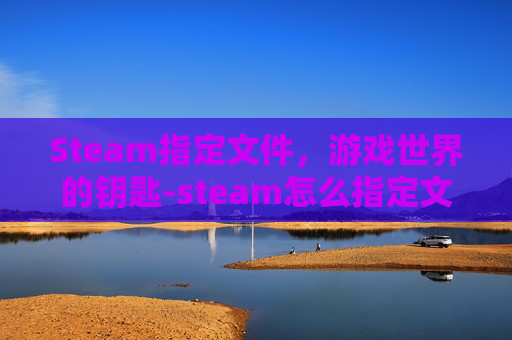 Steam指定文件，游戏世界的钥匙-steam怎么指定文件夹