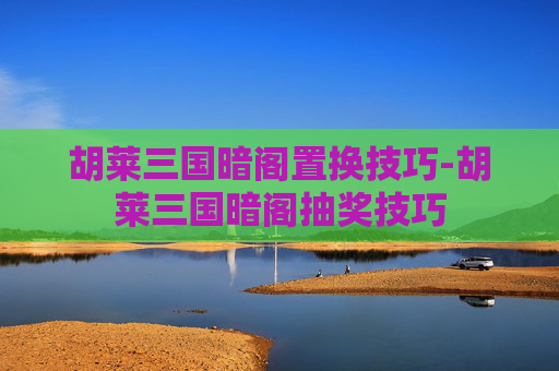 胡莱三国暗阁置换技巧-胡莱三国暗阁抽奖技巧