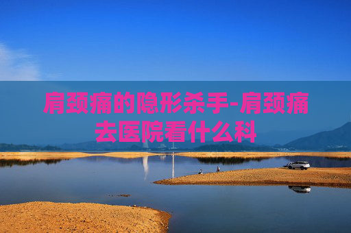 肩颈痛的隐形杀手-肩颈痛去医院看什么科