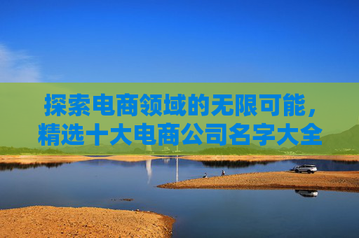 探索电商领域的无限可能，精选十大电商公司名字大全-电商公司名字大全创意